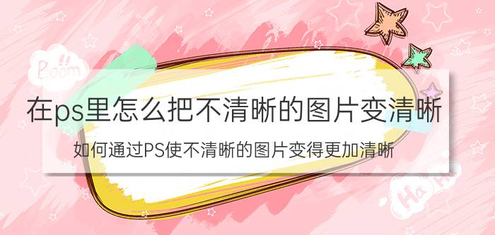 在ps里怎么把不清晰的图片变清晰 如何通过PS使不清晰的图片变得更加清晰